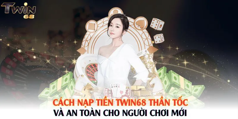 Cách Nạp Tiền Twin68 Thần Tốc Và An Toàn Cho Người Chơi Mới